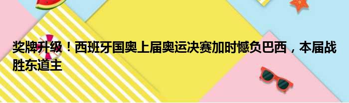 奖牌升级！西班牙国奥上届奥运决赛加时憾负巴西，本届战胜东道主