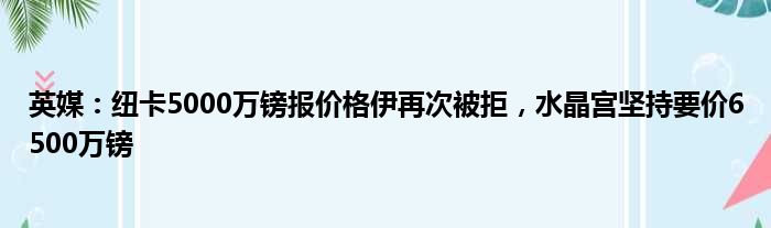英媒：纽卡5000万镑报价格伊再次被拒，水晶宫坚持要价6500万镑