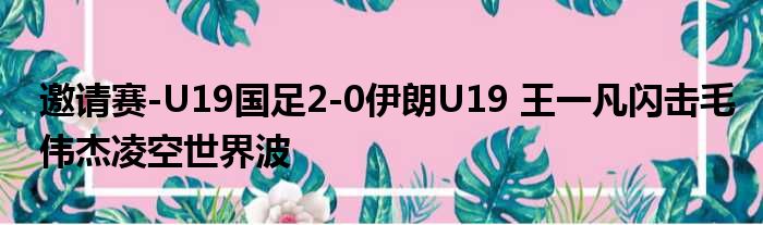 邀请赛-U19国足2-0伊朗U19 王一凡闪击毛伟杰凌空世界波