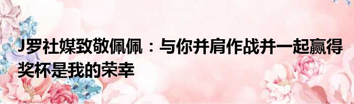 J罗社媒致敬佩佩：与你并肩作战并一起赢得奖杯是我的荣幸