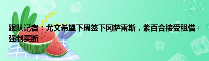 跟队记者：尤文希望下周签下冈萨雷斯，紫百合接受租借＋强制买断