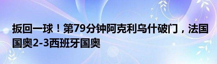 扳回一球！第79分钟阿克利乌什破门，法国国奥2-3西班牙国奥