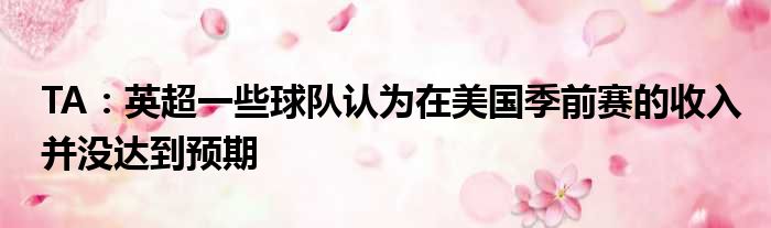 TA：英超一些球队认为在美国季前赛的收入并没达到预期