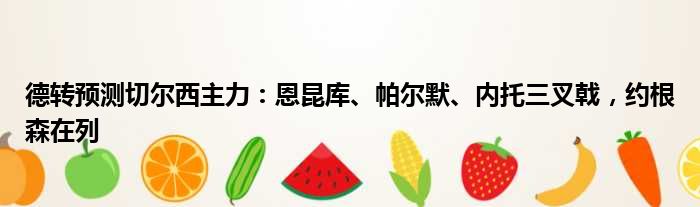 德转预测切尔西主力：恩昆库、帕尔默、内托三叉戟，约根森在列