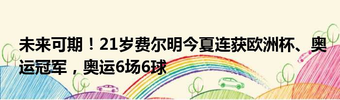 未来可期！21岁费尔明今夏连获欧洲杯、奥运冠军，奥运6场6球