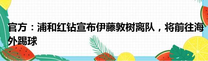 官方：浦和红钻宣布伊藤敦树离队，将前往海外踢球