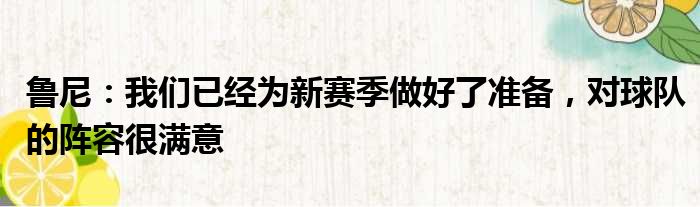 鲁尼：我们已经为新赛季做好了准备，对球队的阵容很满意