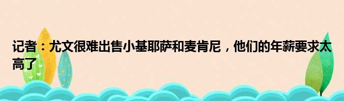记者：尤文很难出售小基耶萨和麦肯尼，他们的年薪要求太高了