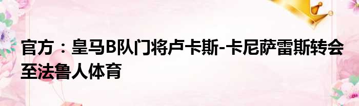 官方：皇马B队门将卢卡斯-卡尼萨雷斯转会至法鲁人体育