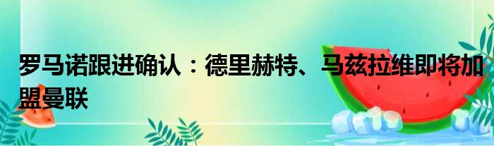 罗马诺跟进确认：德里赫特、马兹拉维即将加盟曼联