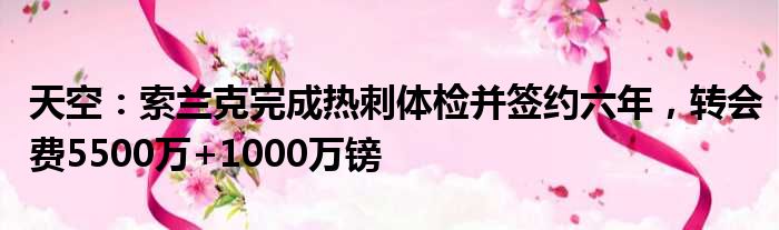 天空：索兰克完成热刺体检并签约六年，转会费5500万+1000万镑