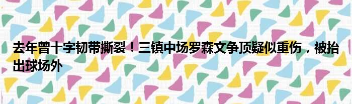 去年曾十字韧带撕裂！三镇中场罗森文争顶疑似重伤，被抬出球场外