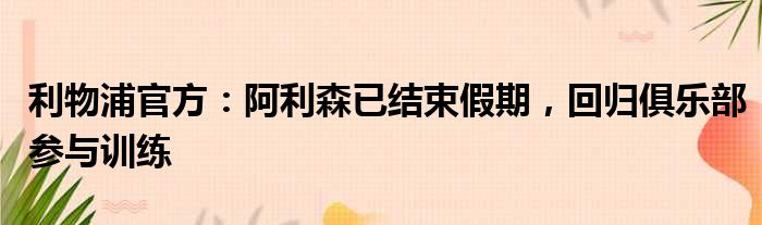 利物浦官方：阿利森已结束假期，回归俱乐部参与训练
