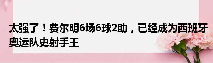 太强了！费尔明6场6球2助，已经成为西班牙奥运队史射手王