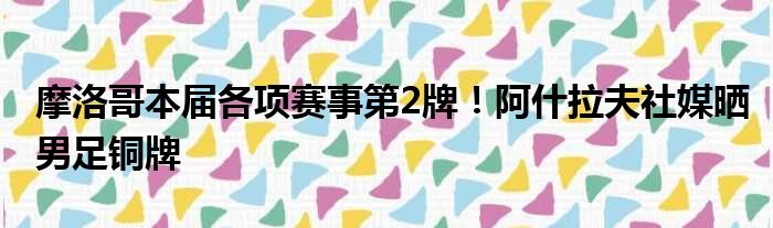 摩洛哥本届各项赛事第2牌！阿什拉夫社媒晒男足铜牌