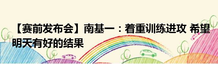 【赛前发布会】南基一：着重训练进攻 希望明天有好的结果
