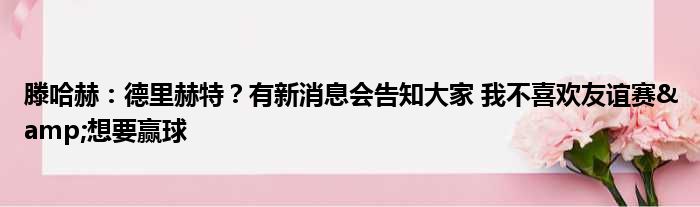 滕哈赫：德里赫特？有新消息会告知大家 我不喜欢友谊赛&想要赢球