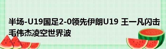 半场-U19国足2-0领先伊朗U19 王一凡闪击毛伟杰凌空世界波