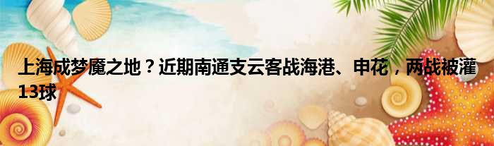 上海成梦魇之地？近期南通支云客战海港、申花，两战被灌13球