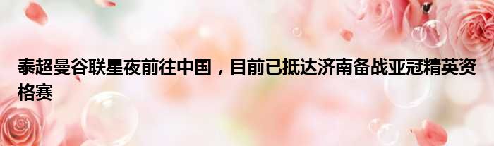 泰超曼谷联星夜前往中国，目前已抵达济南备战亚冠精英资格赛