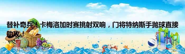 替补奇兵！卡梅洛加时赛挑射双响，门将特纳斯手抛球直接助攻！