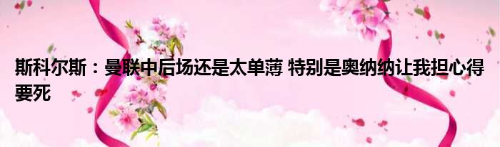 斯科尔斯：曼联中后场还是太单薄 特别是奥纳纳让我担心得要死