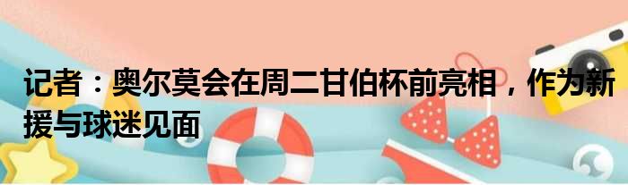 记者：奥尔莫会在周二甘伯杯前亮相，作为新援与球迷见面