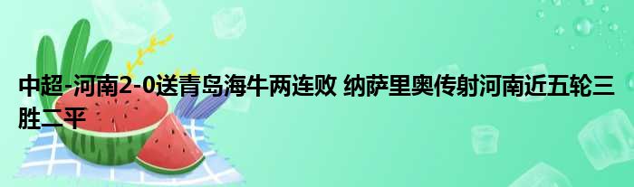 中超-河南2-0送青岛海牛两连败 纳萨里奥传射河南近五轮三胜二平
