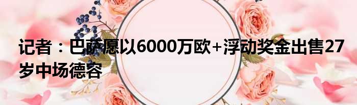 记者：巴萨愿以6000万欧+浮动奖金出售27岁中场德容