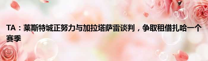 TA：莱斯特城正努力与加拉塔萨雷谈判，争取租借扎哈一个赛季