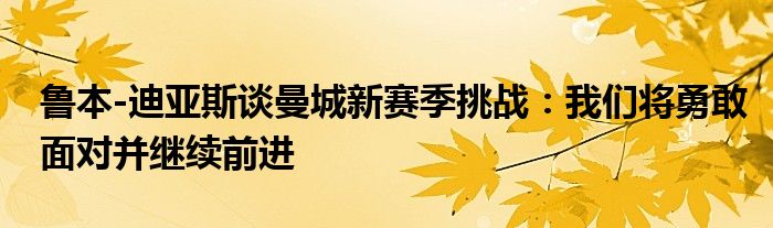 鲁本-迪亚斯谈曼城新赛季挑战：我们将勇敢面对并继续前进