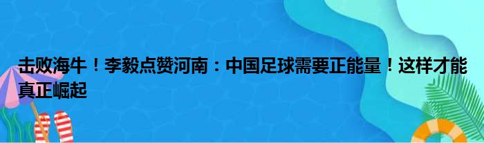 击败海牛！李毅点赞河南：中国足球需要正能量！这样才能真正崛起