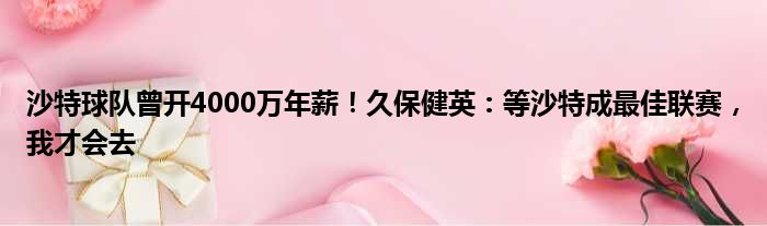 沙特球队曾开4000万年薪！久保健英：等沙特成最佳联赛，我才会去