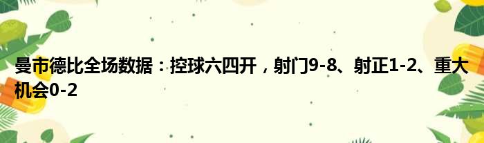 曼市德比全场数据：控球六四开，射门9-8、射正1-2、重大机会0-2