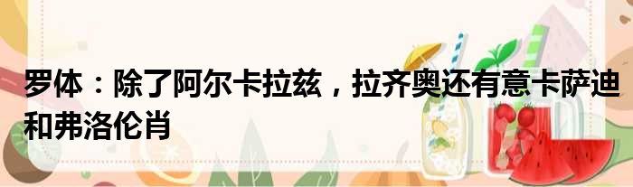 罗体：除了阿尔卡拉兹，拉齐奥还有意卡萨迪和弗洛伦肖