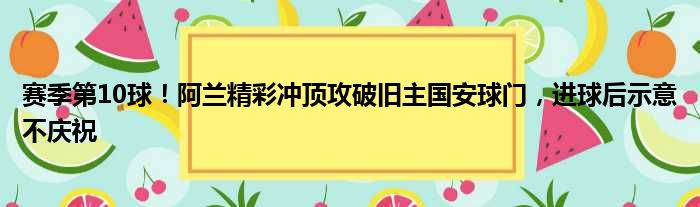 赛季第10球！阿兰精彩冲顶攻破旧主国安球门，进球后示意不庆祝