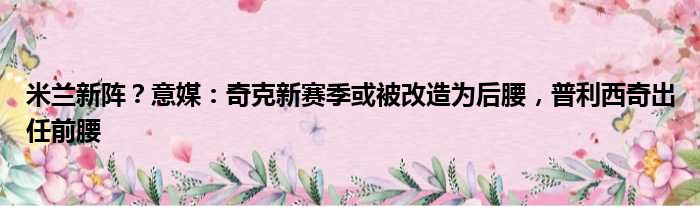 米兰新阵？意媒：奇克新赛季或被改造为后腰，普利西奇出任前腰