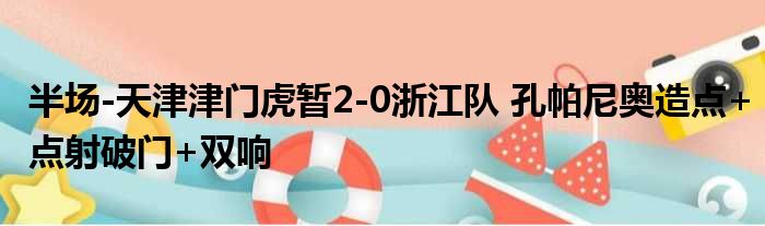 半场-天津津门虎暂2-0浙江队 孔帕尼奥造点+点射破门+双响