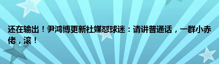 还在输出！尹鸿博更新社媒怼球迷：请讲普通话，一群小赤佬，滚！