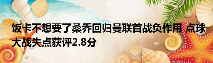 饭卡不想要了桑乔回归曼联首战负作用 点球大战失点获评2.8分