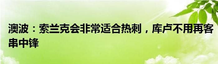 澳波：索兰克会非常适合热刺，库卢不用再客串中锋