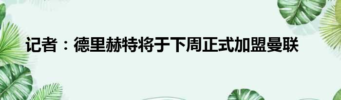 记者：德里赫特将于下周正式加盟曼联
