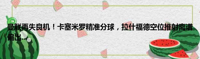 曼联再失良机！卡塞米罗精准分球，拉什福德空位推射离谱偏出...