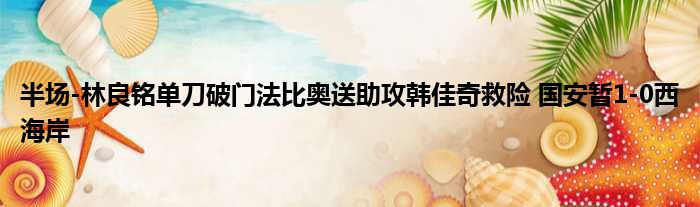 半场-林良铭单刀破门法比奥送助攻韩佳奇救险 国安暂1-0西海岸