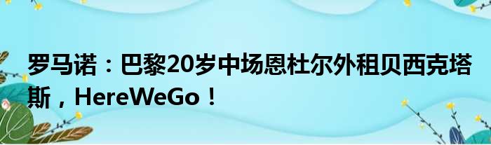 罗马诺：巴黎20岁中场恩杜尔外租贝西克塔斯，HereWeGo！