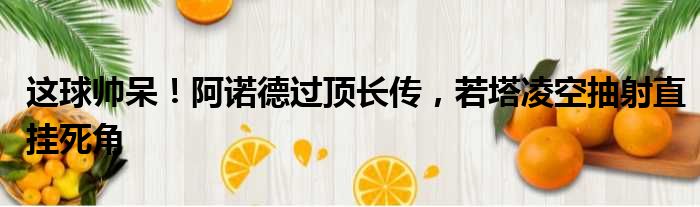 这球帅呆！阿诺德过顶长传，若塔凌空抽射直挂死角