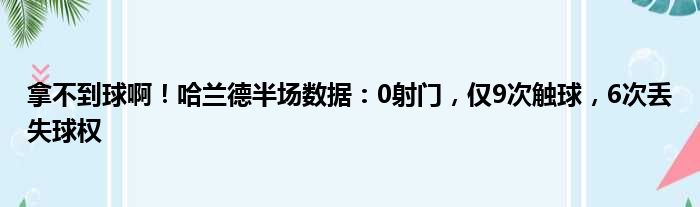 拿不到球啊！哈兰德半场数据：0射门，仅9次触球，6次丢失球权