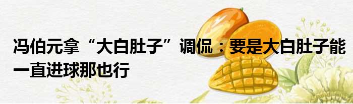 冯伯元拿“大白肚子”调侃：要是大白肚子能一直进球那也行