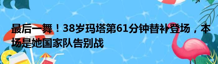 最后一舞！38岁玛塔第61分钟替补登场，本场是她国家队告别战