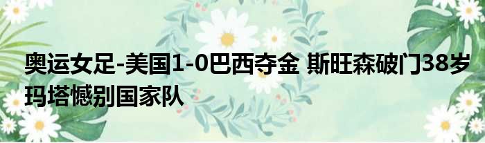 奥运女足-美国1-0巴西夺金 斯旺森破门38岁玛塔憾别国家队